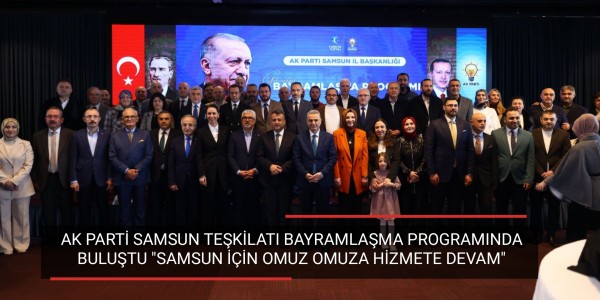 AK PARTİ SAMSUN TEŞKİLATI BAYRAMLAŞMA PROGRAMINDA BULUŞTU SAMSUN İÇİN OMUZ OMUZA HİZMETE DEVAM